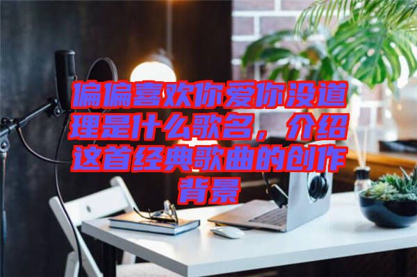 偏偏喜歡你愛你沒道理是什么歌名，介紹這首經(jīng)典歌曲的創(chuàng)作背景
