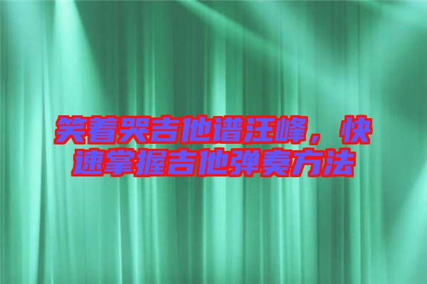 笑著哭吉他譜汪峰，快速掌握吉他彈奏方法