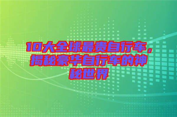 10大全球最貴自行車，揭秘豪華自行車的神秘世界