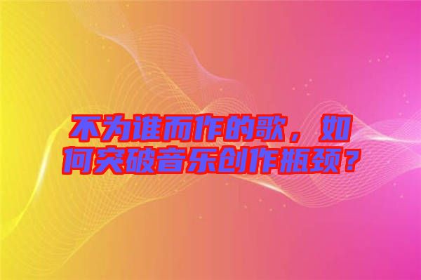 不為誰而作的歌，如何突破音樂創(chuàng)作瓶頸？