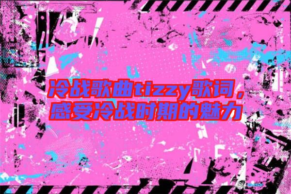 冷戰(zhàn)歌曲tizzy歌詞，感受冷戰(zhàn)時(shí)期的魅力