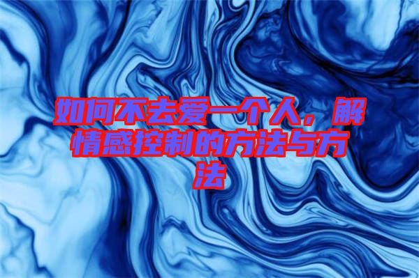 如何不去愛一個人，解情感控制的方法與方法