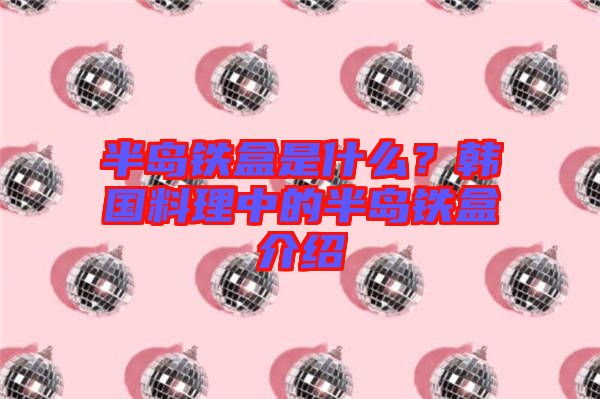 半島鐵盒是什么？韓國料理中的半島鐵盒介紹