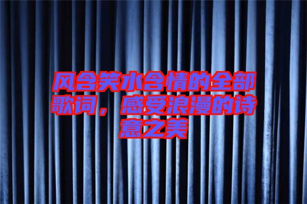 風(fēng)含笑水含情的全部歌詞，感受浪漫的詩(shī)意之美
