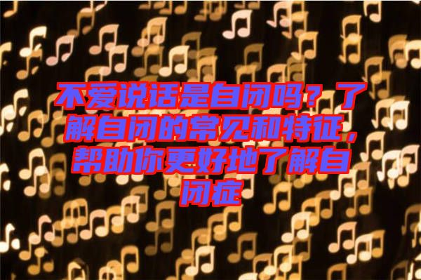 不愛(ài)說(shuō)話是自閉嗎？了解自閉的常見(jiàn)和特征，幫助你更好地了解自閉癥