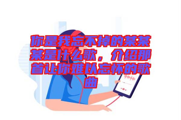 你是我忘不掉的某某某是什么歌，介紹那首讓你難以忘懷的歌曲