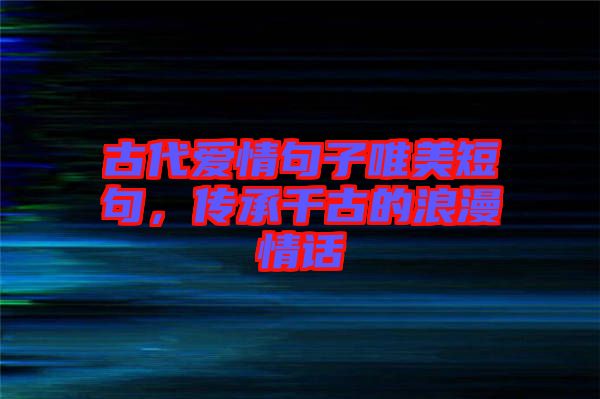 古代愛情句子唯美短句，傳承千古的浪漫情話