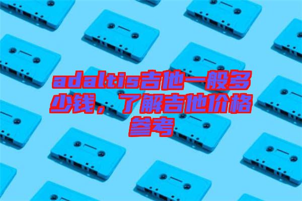 adaltis吉他一般多少錢(qián)，了解吉他價(jià)格參考