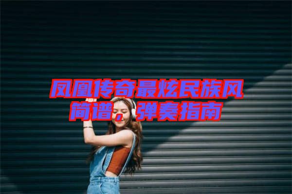 鳳凰傳奇最炫民族風(fēng)簡(jiǎn)譜，彈奏指南
