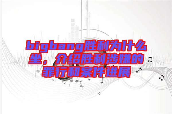 bigbang勝利為什么坐，介紹勝利涉嫌的罪行和案件進(jìn)展