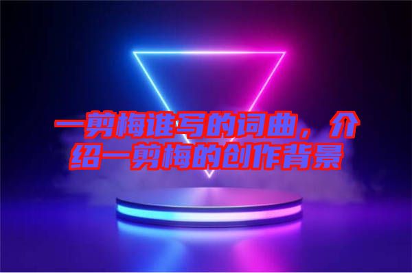 一剪梅誰(shuí)寫的詞曲，介紹一剪梅的創(chuàng)作背景