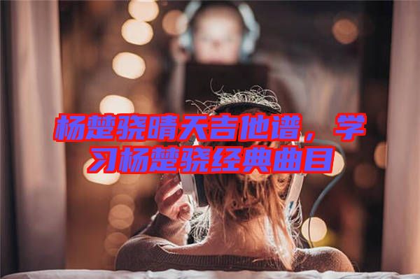 楊楚驍晴天吉他譜，學(xué)習(xí)楊楚驍經(jīng)典曲目