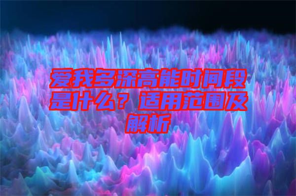 愛我多深高能時間段是什么？適用范圍及解析