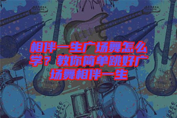 相伴一生廣場舞怎么學？教你簡單跳好廣場舞相伴一生