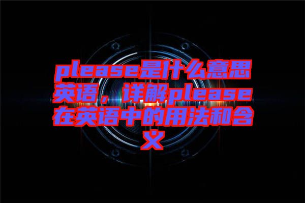 please是什么意思英語(yǔ)，詳解please在英語(yǔ)中的用法和含義