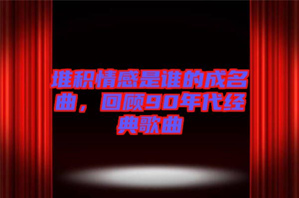 堆積情感是誰的成名曲，回顧90年代經(jīng)典歌曲