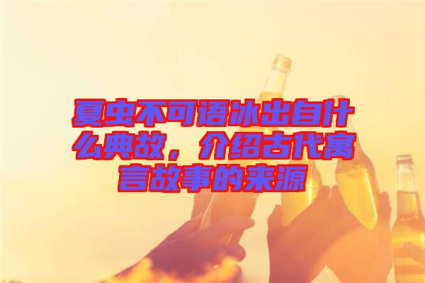 夏蟲不可語冰出自什么典故，介紹古代寓言故事的來源
