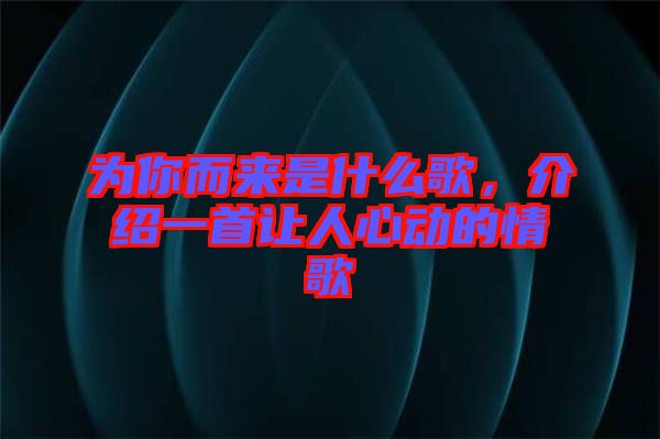 為你而來是什么歌，介紹一首讓人心動(dòng)的情歌