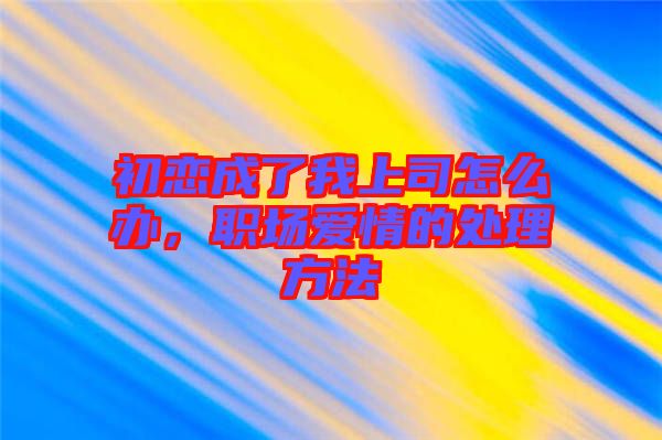 初戀成了我上司怎么辦，職場愛情的處理方法
