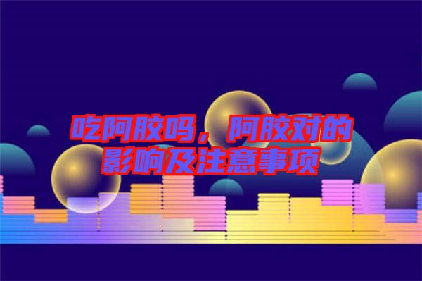 吃阿膠嗎，阿膠對(duì)的影響及注意事項(xiàng)