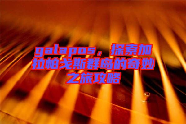 galapos，探索加拉帕戈斯群島的奇妙之旅攻略