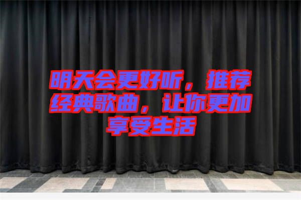 明天會更好聽，推薦經(jīng)典歌曲，讓你更加享受生活