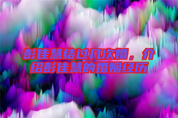 彭佳慧結(jié)過幾次婚，介紹彭佳慧的婚姻經(jīng)歷