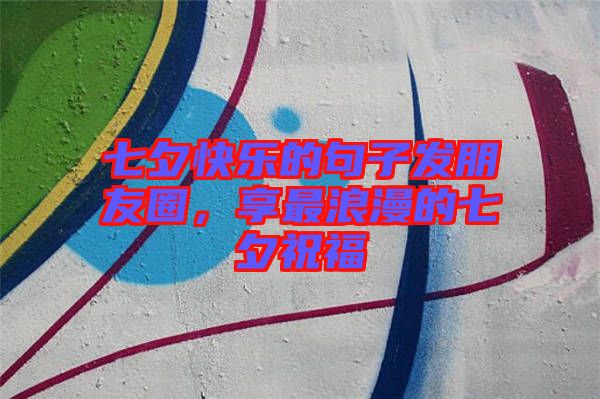 七夕快樂的句子發(fā)朋友圈，享最浪漫的七夕祝福