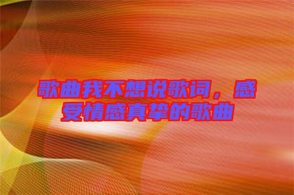 歌曲我不想說歌詞，感受情感真摯的歌曲