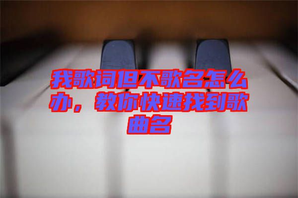 我歌詞但不歌名怎么辦，教你快速找到歌曲名
