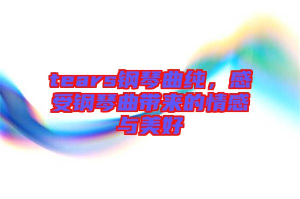 tears鋼琴曲純，感受鋼琴曲帶來(lái)的情感與美好