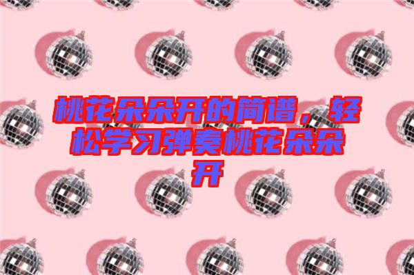 桃花朵朵開的簡譜，輕松學(xué)習(xí)彈奏桃花朵朵開
