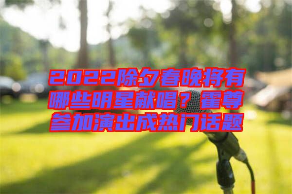 2022除夕春晚將有哪些明星獻唱？霍尊參加演出成熱門話題