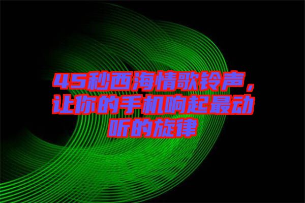45秒西海情歌鈴聲，讓你的手機響起最動聽的旋律