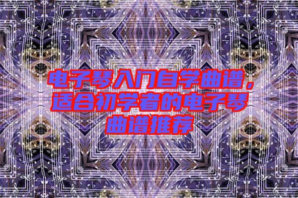 電子琴入門自學(xué)曲譜，適合初學(xué)者的電子琴曲譜推薦