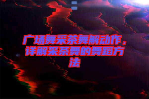 廣場舞采茶舞解動作，詳解采茶舞的舞蹈方法