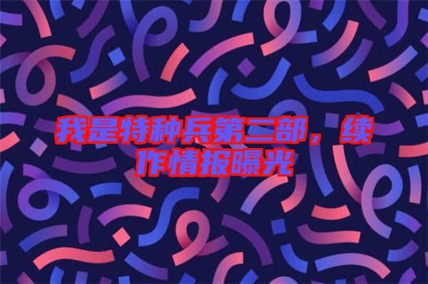 我是特種兵第二部，續(xù)作情報曝光