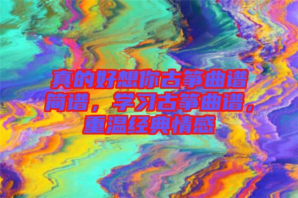 真的好想你古箏曲譜簡譜，學(xué)習(xí)古箏曲譜，重溫經(jīng)典情感