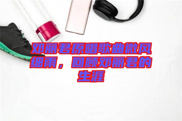 鄧麗君原唱歌曲微風(fēng)細(xì)雨，回顧?quán)圎惥纳? width=