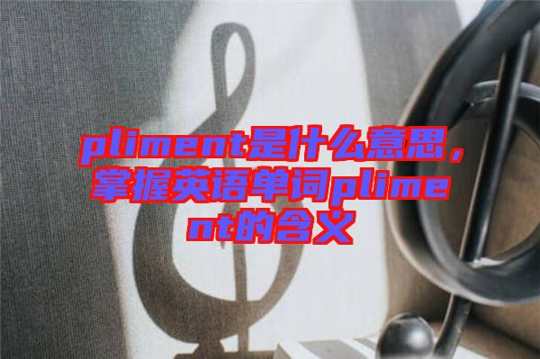 pliment是什么意思，掌握英語單詞pliment的含義