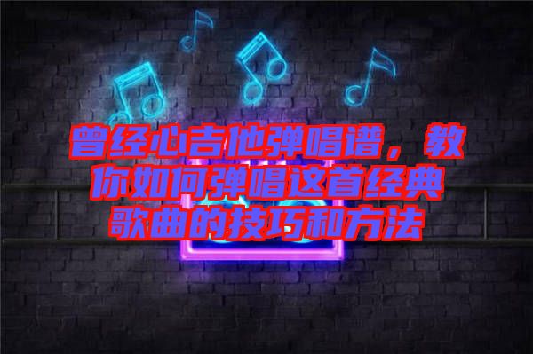曾經(jīng)心吉他彈唱譜，教你如何彈唱這首經(jīng)典歌曲的技巧和方法