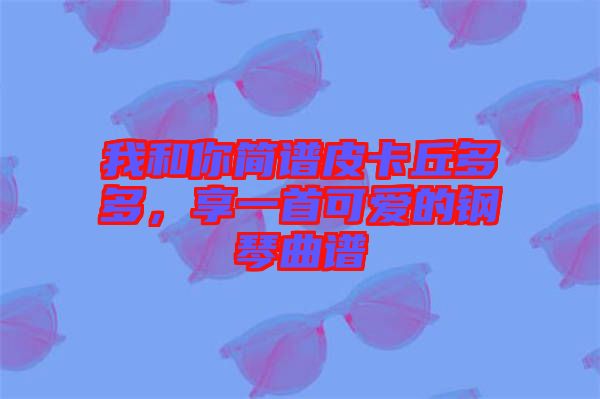 我和你簡譜皮卡丘多多，享一首可愛的鋼琴曲譜