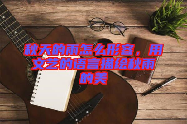 秋天的雨怎么形容，用文藝的語言描繪秋雨的美