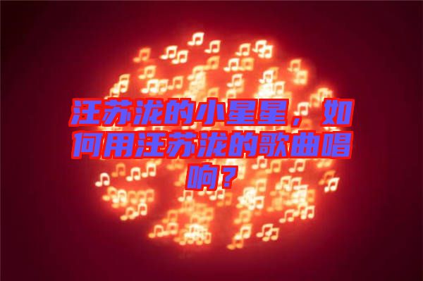 汪蘇瀧的小星星，如何用汪蘇瀧的歌曲唱響？