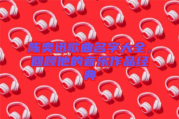 陳奕迅歌曲名字大全，回顧他的音樂作品經(jīng)典