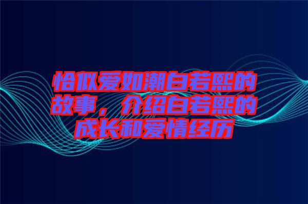 恰似愛如潮白若熙的故事，介紹白若熙的成長和愛情經(jīng)歷