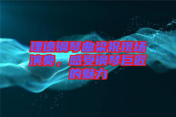 理德鋼琴曲梁?，F(xiàn)場演奏，感受鋼琴巨匠的魅力