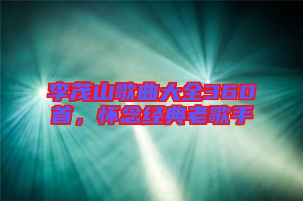 李茂山歌曲大全360首，懷念經(jīng)典老歌手