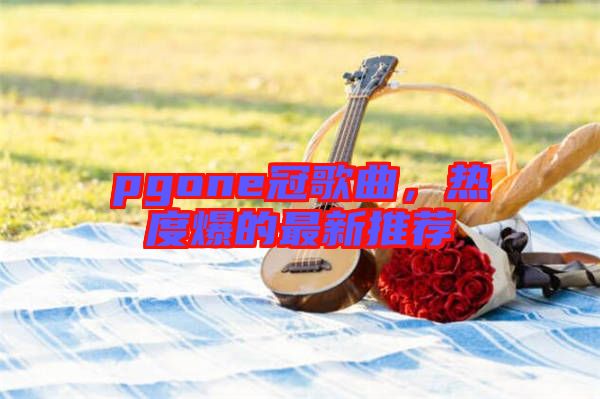 pgone冠歌曲，熱度爆的最新推薦
