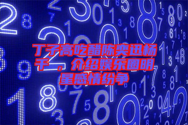 丁子高吃醋陳奕迅楊千嬅，介紹娛樂(lè)圈明星感情紛爭(zhēng)